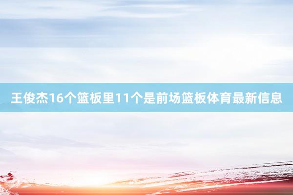 王俊杰16个篮板里11个是前场篮板体育最新信息
