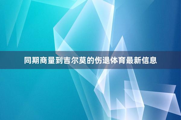 同期商量到吉尔莫的伤退体育最新信息