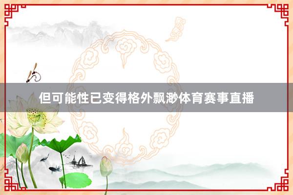但可能性已变得格外飘渺体育赛事直播