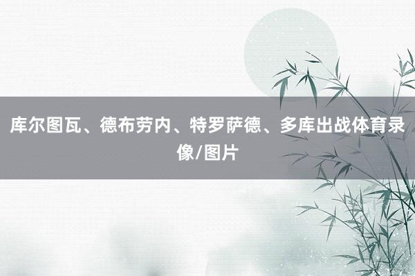 库尔图瓦、德布劳内、特罗萨德、多库出战体育录像/图片