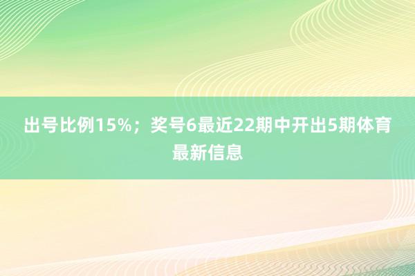 出号比例15%；　　奖号6最近22期中开出5期体育最新信息