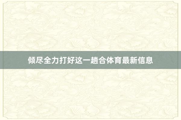 倾尽全力打好这一趟合体育最新信息
