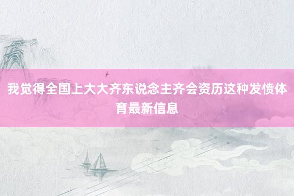 我觉得全国上大大齐东说念主齐会资历这种发愤体育最新信息