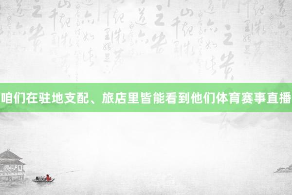 咱们在驻地支配、旅店里皆能看到他们体育赛事直播