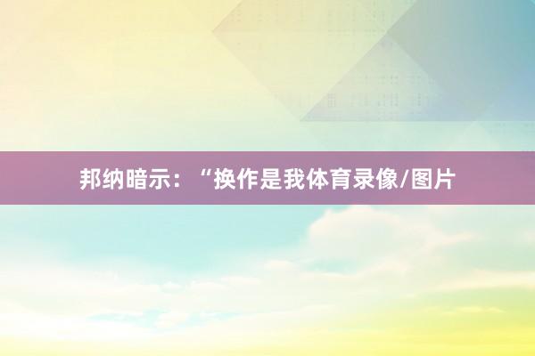 邦纳暗示:“换作是我体育录像/图片